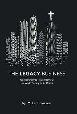 The Legacy Business: Practical Insights to Assembling a Life Worth Passing on to Others by Fransen, Mike