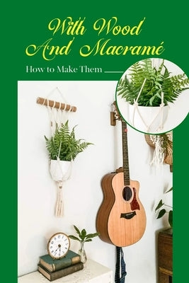 With Wood And Macramé: How to Make Them: Projects for Beginners to Make Easy Macrame With Wood by Tannreuther, Patricia