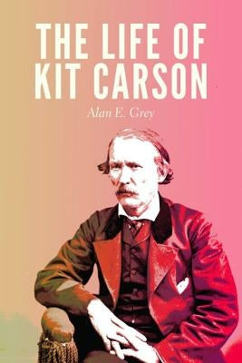 The Life of Kit Carson by Grey, Alan E.