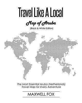 Travel Like a Local - Map of Aruba (Black and White Edition): The Most Essential Aruba (Netherlands) Travel Map for Every Adventure by Fox, Maxwell