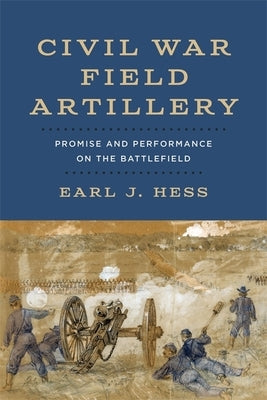 Civil War Field Artillery: Promise and Performance on the Battlefield by Hess, Earl J.