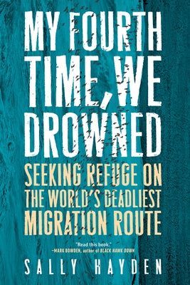 My Fourth Time, We Drowned: Seeking Refuge on the World's Deadliest Migration Route by Hayden, Sally