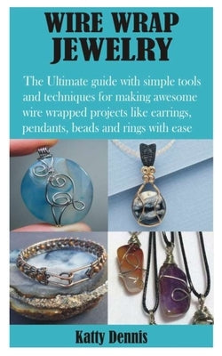 Wire Wrap Jewelry: The Ultimate guide with simple tools and techniques for making awesome wire wrapped projects like earrings, pendants, by Dennis, Katty