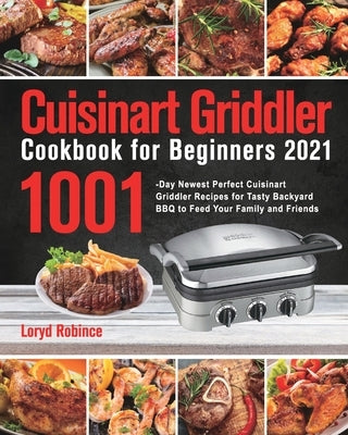 Cuisinart Griddler Cookbook for Beginners 2021: 1001-Day Newest Perfect Cuisinart Griddler Recipes for Tasty Backyard BBQ to Feed Your Family and Frie by Robince, Loryd