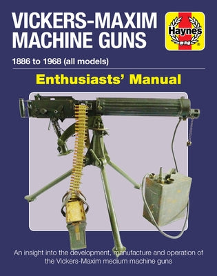 Vickers-Maxim Machine Guns Enthusiasts' Manual: 1886 to 1968 (All Models): An Insight Into the Development, Manufacture and Operation of the Vickers-M by Pegler, Martin