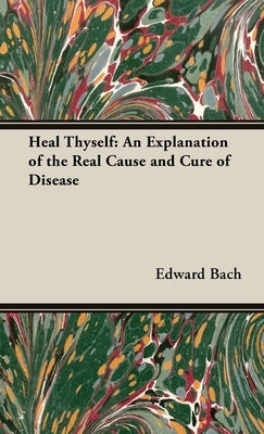 Heal Thyself: An Explanation of the Real Cause and Cure of Disease by Bach, Edward