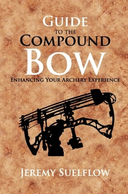 Guide to the Compound Bow: Enhancing Your Archery Experience by Suelflow, Jeremy