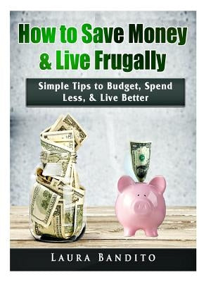 How to Save Money & Live Frugally: Simple Tips to Budget, Spend Less, & Live Better by Bandito, Laura