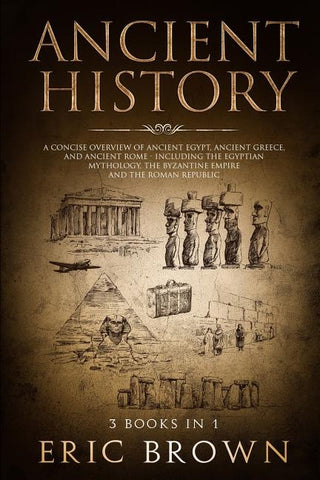 Ancient History: A Concise Overview of Ancient Egypt, Ancient Greece, and Ancient Rome: Including the Egyptian Mythology, the Byzantine by Brown, Eric