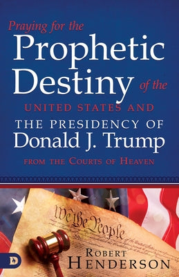 Praying for the Prophetic Destiny of the United States and the Presidency of Donald J. Trump from the Courts of Heaven by Henderson, Robert