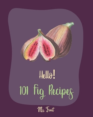 Hello! 101 Fig Recipes: Best Fig Cookbook Ever For Beginners [Cake Fillings Cookbook, Cream Cheese Cookbook, Layer Cake Recipe Book, Goat Chee by Fruit