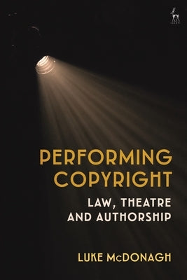Performing Copyright: Law, Theatre and Authorship by McDonagh, Luke