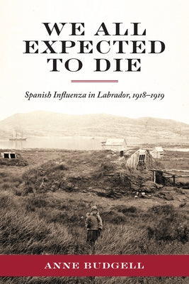 We All Expected to Die: Spanish Influenza in Labrador, 1918-1919 by Budgell, Anne