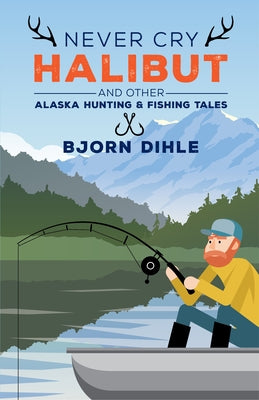 Never Cry Halibut: And Other Alaska Hunting and Fishing Tales by Dihle, Bjorn