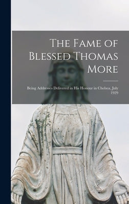 The Fame of Blessed Thomas More: Being Addresses Delivered in His Honour in Chelsea, July 1929 by Anonymous