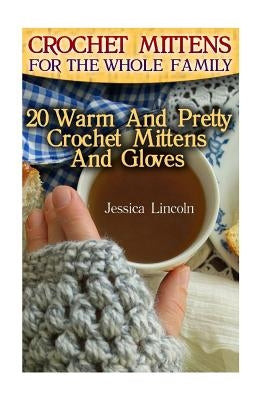 Crochet Mittens For The Whole Family: 20 Warm And Pretty Crochet Mittens And Gloves: (Crochet Hook A, Crochet Accessories, Crochet Patterns, Crochet B by Lincoln, Jessica