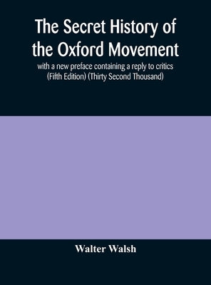 The secret history of the Oxford Movement, with a new preface containing a reply to critics (Fifth Edition) (Thirty Second Thousand) by Walsh, Walter