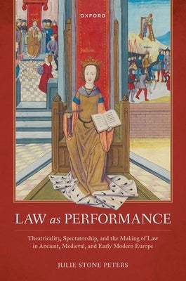 Law as Performance: Theatricality, Spectatorship, and the Making of Law in Ancient, Medieval, and Early Modern Europe by Stone Peters, Julie