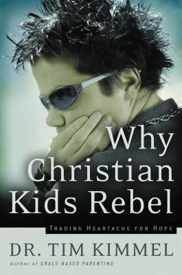 Why Christian Kids Rebel: Trading Heartache for Hope by Kimmel, Tim