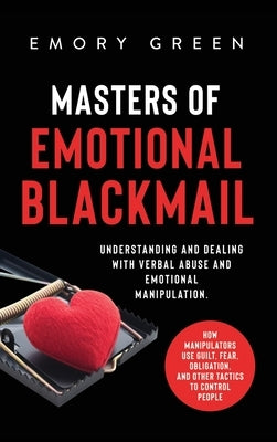 Masters of Emotional Blackmail: Understanding and Dealing with Verbal Abuse and Emotional Manipulation. How Manipulators Use Guilt, Fear, Obligation, by Green, Emory