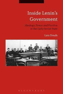 Inside Lenin's Government: Ideology, Power and Practice in the Early Soviet State by Douds, Lara