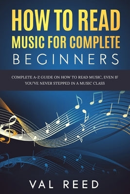 How to Read Music for Complete Beginners: Complete A-Z Guide on How to Read Music, Even If You've Never Stepped In A Music Class by Reed, Val
