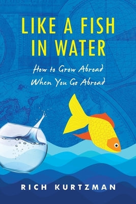 Like a Fish in Water: How to Grow Abroad When You Go Abroad by Kurtzman, Rich