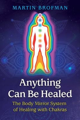 Anything Can Be Healed: The Body Mirror System of Healing with Chakras by Brofman, Martin