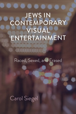 Jews in Contemporary Visual Entertainment: Raced, Sexed, and Erased by Siegel, Carol