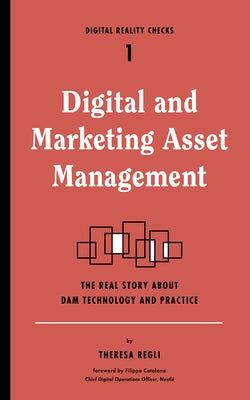 Digital and Marketing Asset Management: The Real Story about Dam Technology and Practices by Regli, Theresa