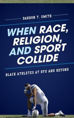 When Race, Religion, and Sport Collide: Black Athletes at Byu and Beyond by Smith, Darron T.