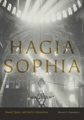 Hagia Sophia: Sound, Space, and Spirit in Byzantium by Pentcheva, Bissera V.