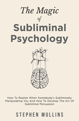 The Magic Of Subliminal Psychology: How To Realize When Somebody's Subliminally Manipulating You And How To Develop The Art Of Subliminal Persuasion by Mullins, Stephen