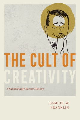 The Cult of Creativity: A Surprisingly Recent History by Franklin, Samuel Weil
