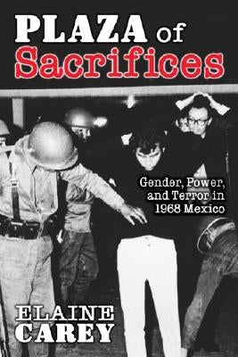 Plaza of Sacrifices: Gender, Power, and Terror in 1968 Mexico by Carey, Elaine