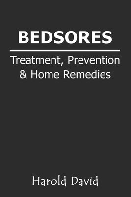 Bedsores Treatment, Prevention & Home Remedies: How To Treat Bed sores, Pressure Ulcers, Pressure Sores or Decubitus Ulcers - Cause, Stages - Home Rem by David, Harold