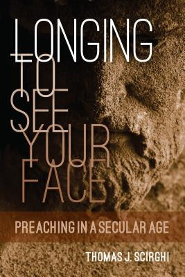 Longing to See Your Face: Preaching in a Secular Age by Scirghi, Thomas J.