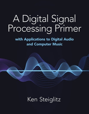 A Digital Signal Processing Primer: With Applications to Digital Audio and Computer Music by Steiglitz, Kenneth