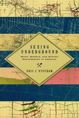 Seeing Underground: Maps, Models, and Mining Engineering in America by Nystrom, Eric C.