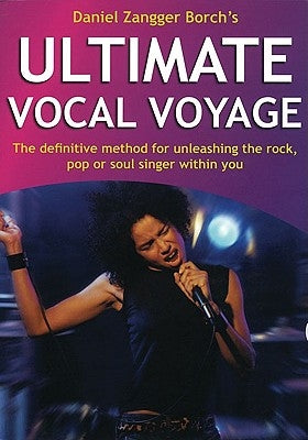 Ultimate Vocal Voyage: The Definitive Method for Unleashing the Rock, Pop or Soul Singer Within You [With CD] by Zangger, Daniel Borch