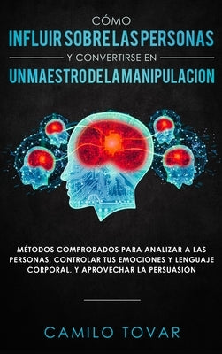 Cómo influir sobre las personas y convertirse en un maestro de la manipulación: Métodas comprobados para analizar a las personas, controlar tus emocio by Tovar, Camilo