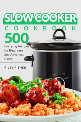 Slow Cooker Cookbook: 500 Everyday Recipes for Beginners and Advanced Users by Fisher, Riley