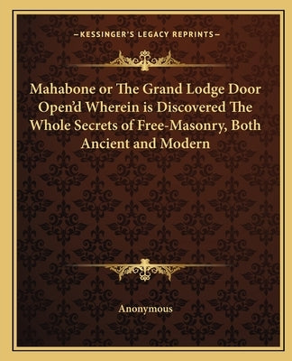 Mahabone or the Grand Lodge Door Open'd Wherein Is Discovered the Whole Secrets of Free-Masonry, Both Ancient and Modern by Anonymous