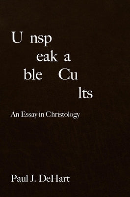 Unspeakable Cults: An Essay in Christology by Dehart, Paul J.