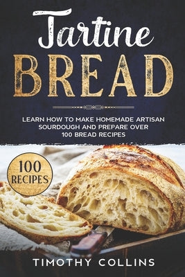 Tartine Bread: Learn How To Make Homemade Artisan Sourdough And Prepare Over 100 Bread Recipes by Collins, Timothy