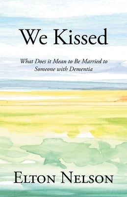 We Kissed: What Does it Mean to Be Married to Someone with Dementia by Nelson, Elton