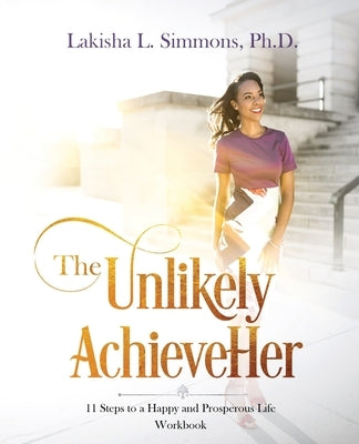 The Unlikely AchieveHer: 11 Steps to a Happy and Prosperous Life (workbook) by Simmons, Lakisha L.