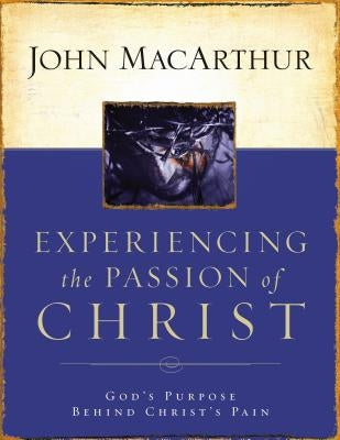 Experiencing the Passion of Christ: God's Purpose Behind Christ's Pain by MacArthur, John F.