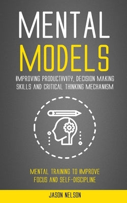 Mental Models: Improving Productivity, Decision Making Skills and Critical Thinking Mechanism (Mental Training to Improve Focus and S by Nelson, Jason