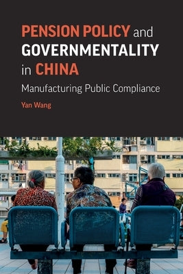 Pension Policy and Governmentality in China: Manufacturing Public Compliance by Wang, Yan